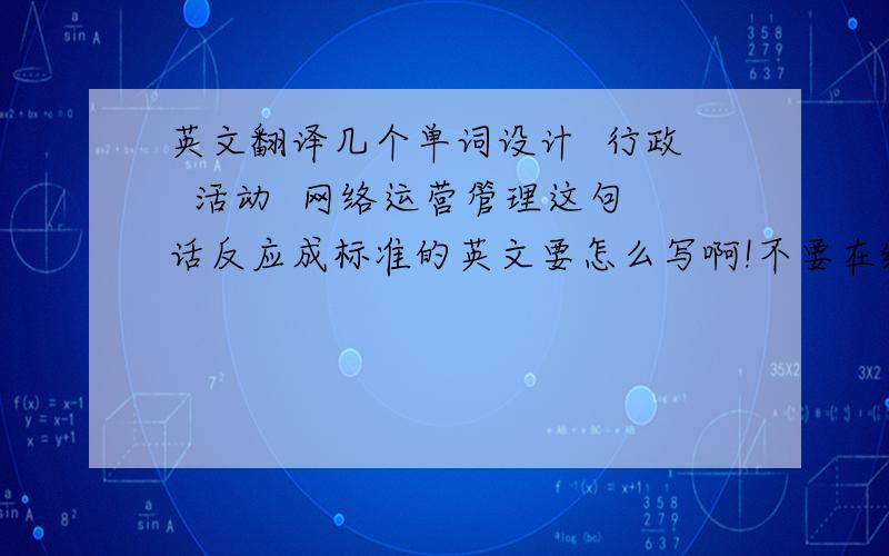 英文翻译几个单词设计  行政  活动  网络运营管理这句话反应成标准的英文要怎么写啊!不要在线翻译的那种!要正规的英文解释!