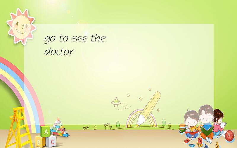 go to see the doctor