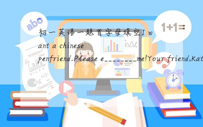 初一英语一题首字母填空I want a chinese penfriend.Please e________me!Your friend,Kate