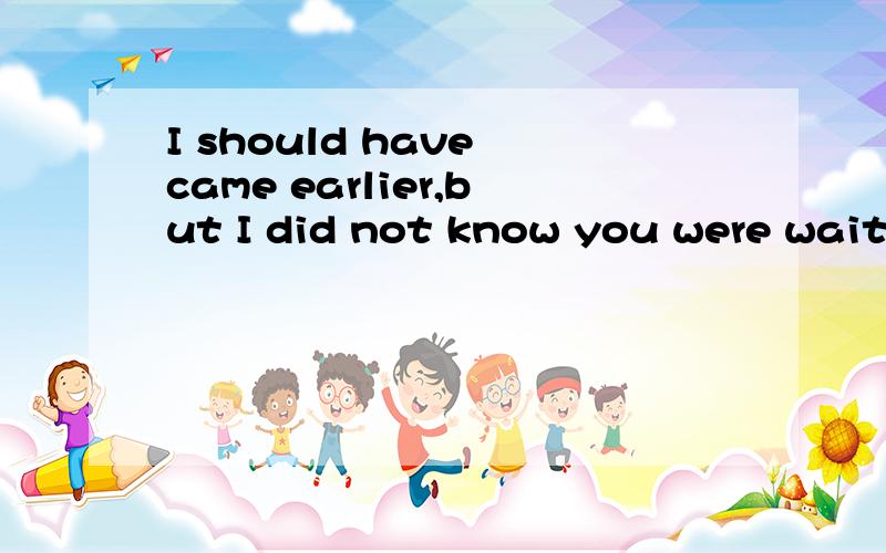 I should have came earlier,but I did not know you were waiting for me .