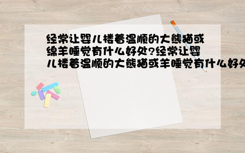 经常让婴儿楼着温顺的大熊猫或绵羊睡觉有什么好处?经常让婴儿楼着温顺的大熊猫或羊睡觉有什么好处?能增强小孩子保护温顺大熊猫或绵羊安全的意识吗?