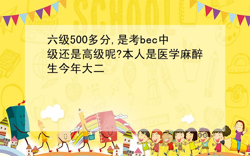 六级500多分,是考bec中级还是高级呢?本人是医学麻醉生今年大二