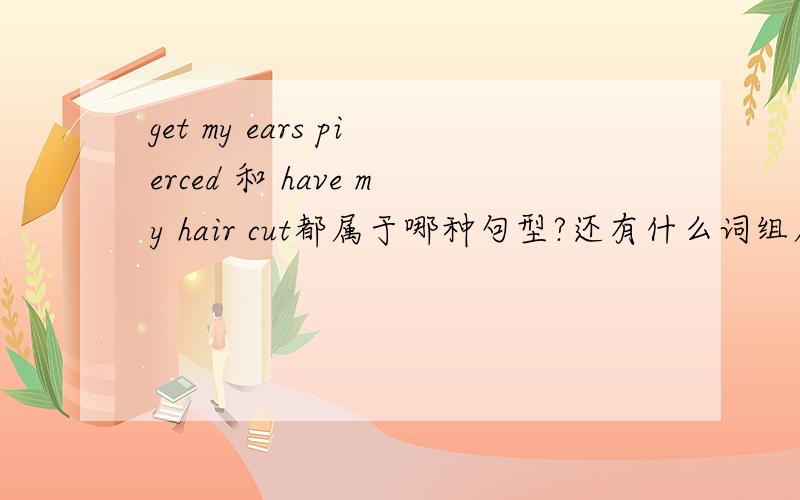 get my ears pierced 和 have my hair cut都属于哪种句型?还有什么词组属于这种类型?