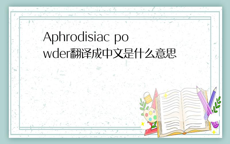 Aphrodisiac powder翻译成中文是什么意思