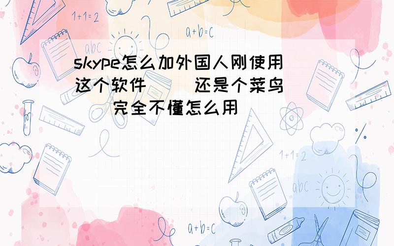 skype怎么加外国人刚使用这个软件     还是个菜鸟    完全不懂怎么用