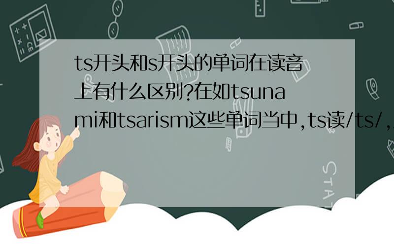 ts开头和s开头的单词在读音上有什么区别?在如tsunami和tsarism这些单词当中,ts读/ts/,发音听起来和/s/很像,请问/ts/和/s/是否有区别?