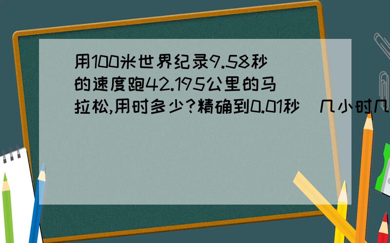 用100米世界纪录9.58秒的速度跑42.195公里的马拉松,用时多少?精确到0.01秒（几小时几分几秒的形式）