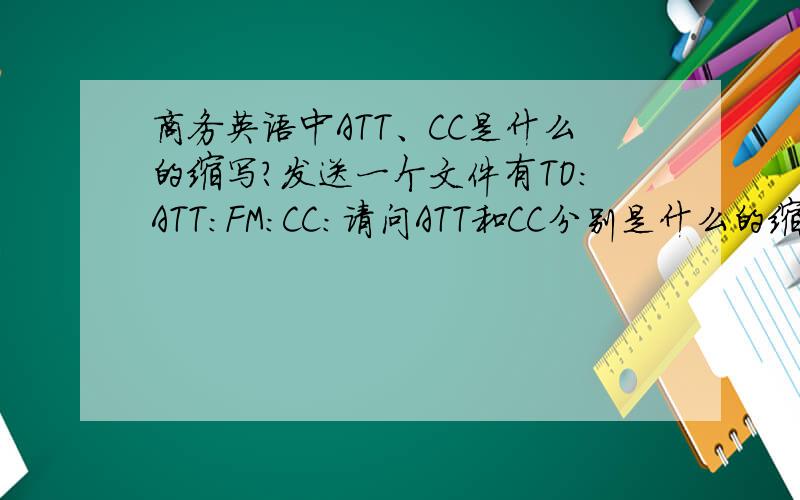 商务英语中ATT、CC是什么的缩写?发送一个文件有TO：ATT：FM：CC：请问ATT和CC分别是什么的缩写?