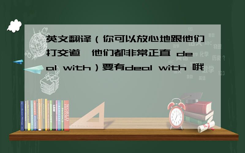 英文翻译（你可以放心地跟他们打交道,他们都非常正直 deal with）要有deal with 哦