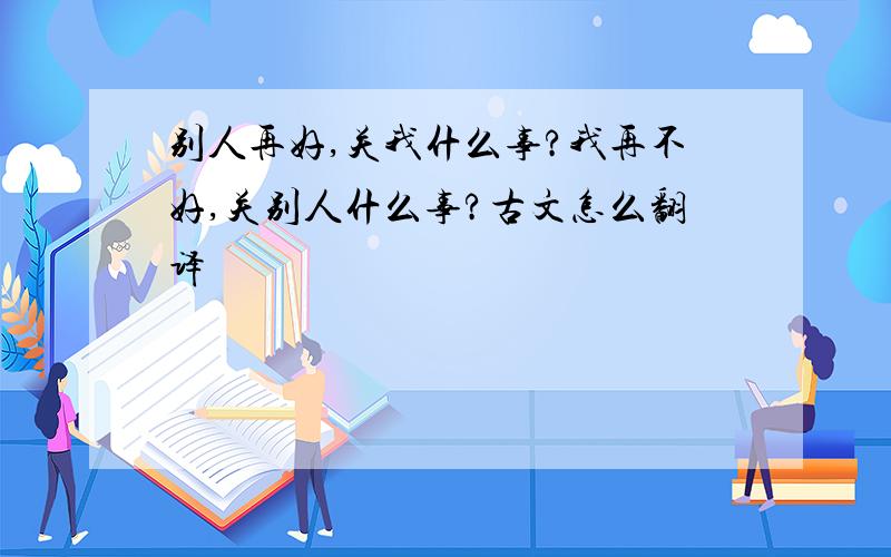 别人再好,关我什么事?我再不好,关别人什么事?古文怎么翻译