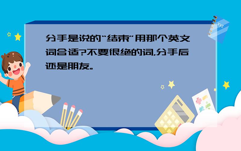 分手是说的“结束”用那个英文词合适?不要很绝的词，分手后还是朋友。