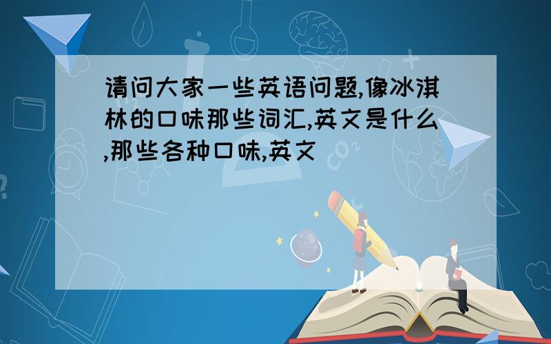 请问大家一些英语问题,像冰淇林的口味那些词汇,英文是什么,那些各种口味,英文