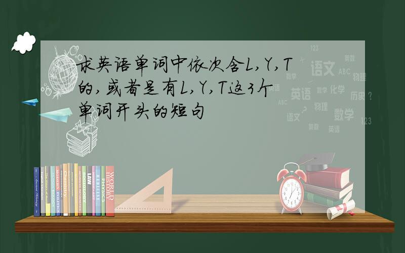 求英语单词中依次含L,Y,T的,或者是有L,Y,T这3个单词开头的短句