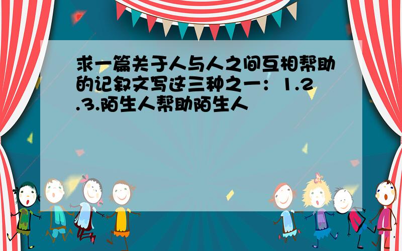 求一篇关于人与人之间互相帮助的记叙文写这三种之一：1.2.3.陌生人帮助陌生人