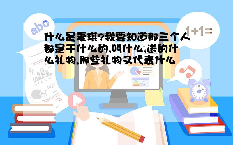 什么是麦琪?我要知道那三个人都是干什么的,叫什么,送的什么礼物,那些礼物又代表什么