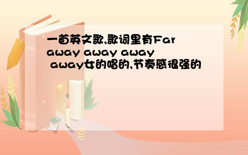 一首英文歌,歌词里有Far away away away away女的唱的,节奏感很强的