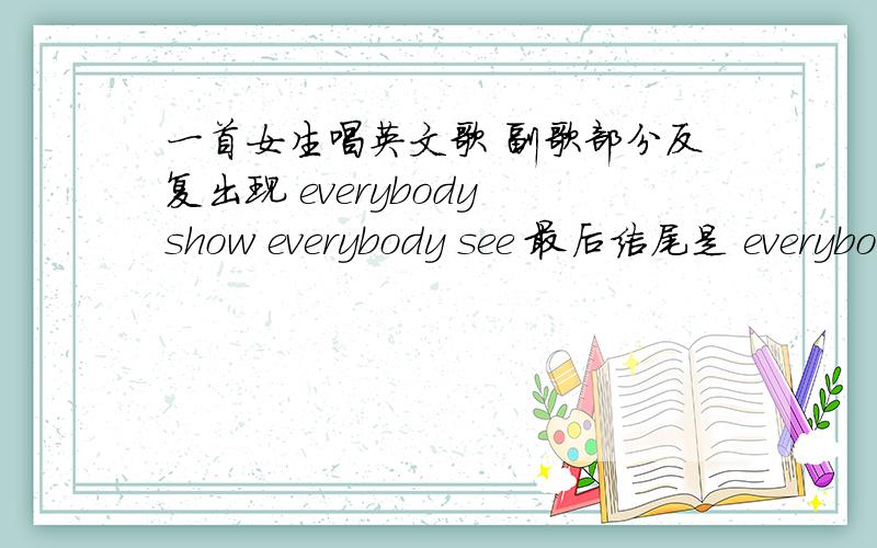 一首女生唱英文歌 副歌部分反复出现 everybody show everybody see 最后结尾是 everybody know歌曲开头好像是 I love everyday aboutyou 副歌是 everybody show everybody see everybody day everybody feel 然后接着everybody know