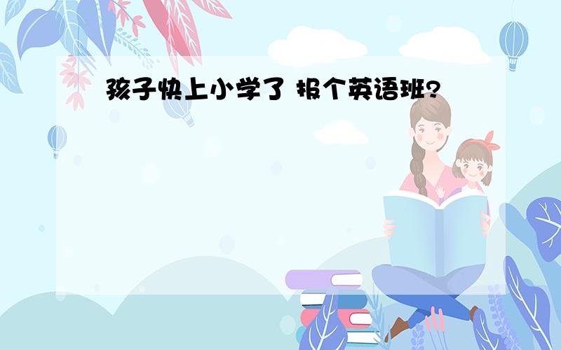 孩子快上小学了 报个英语班?