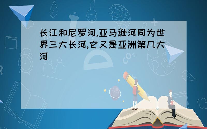 长江和尼罗河,亚马逊河同为世界三大长河,它又是亚洲第几大河