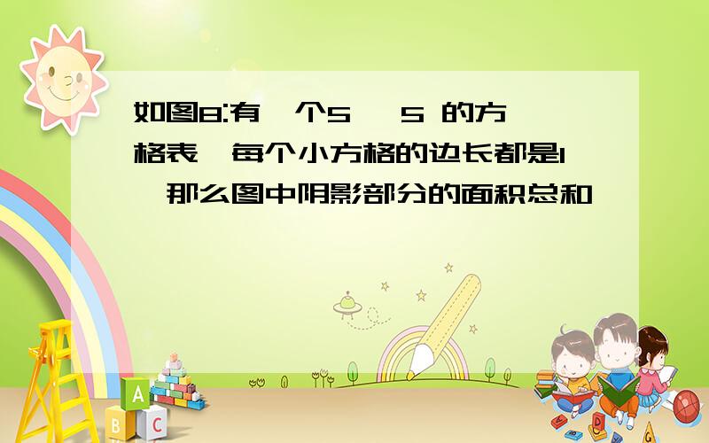 如图8:有一个5 ×5 的方格表,每个小方格的边长都是1,那么图中阴影部分的面积总和