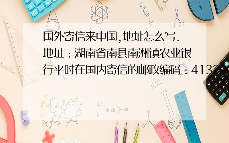 国外寄信来中国,地址怎么写.地址：湖南省南县南洲镇农业银行平时在国内寄信的邮政编码：413200到了国外邮政编码要改动吗?