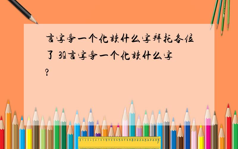 言字旁一个化读什么字拜托各位了 3Q言字旁一个化读什么字?