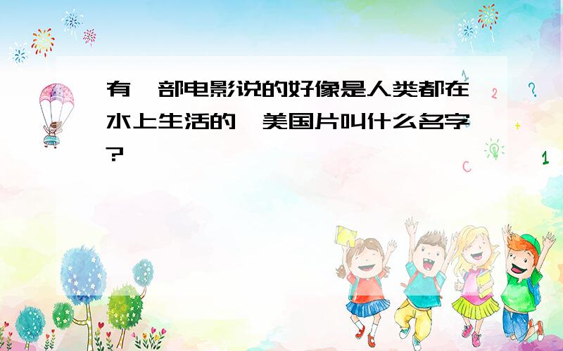 有一部电影说的好像是人类都在水上生活的,美国片叫什么名字?