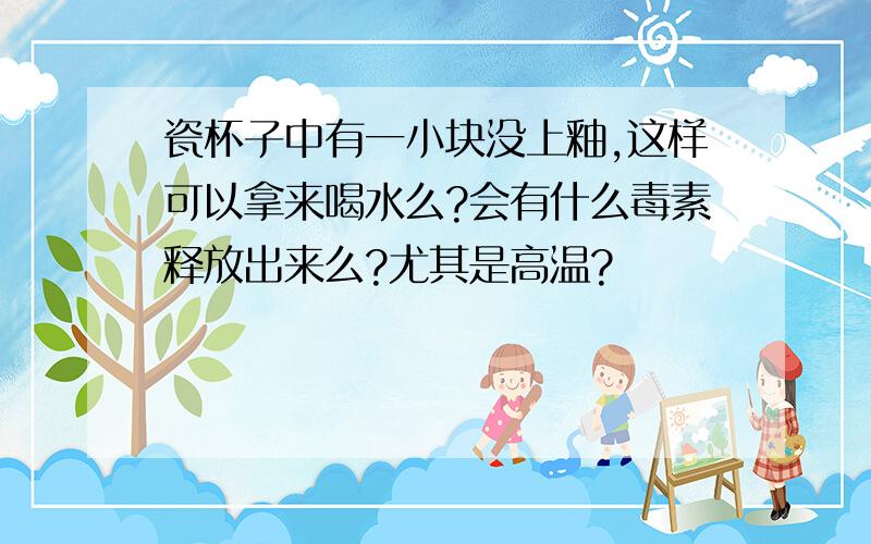 瓷杯子中有一小块没上釉,这样可以拿来喝水么?会有什么毒素释放出来么?尤其是高温?