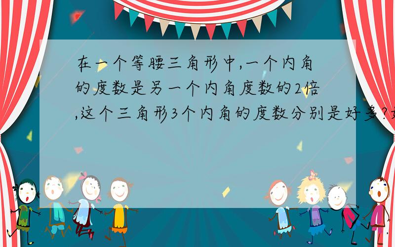 在一个等腰三角形中,一个内角的度数是另一个内角度数的2倍,这个三角形3个内角的度数分别是好多?如题..