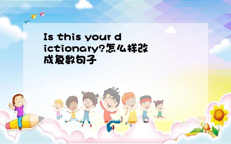 Is this your dictionary?怎么样改成复数句子