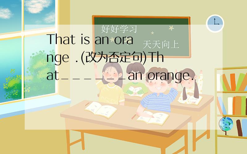 That is an orange .(改为否定句)That______an orange.