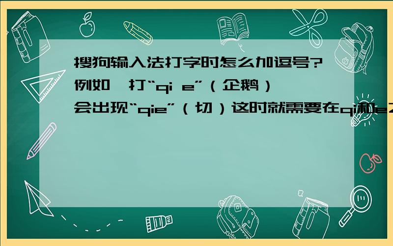 搜狗输入法打字时怎么加逗号?例如,打“qi e”（企鹅）会出现“qie”（切）这时就需要在qi和e之间打一个“ 单引号（’） 但是怎么加这个（’）呢?