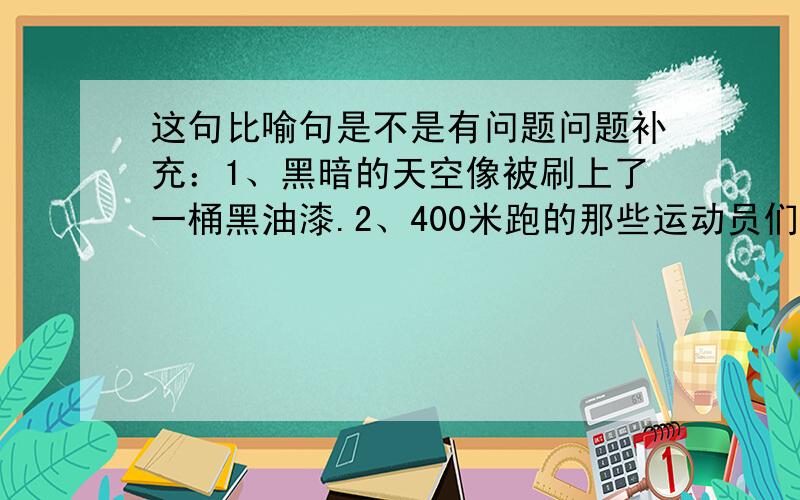 这句比喻句是不是有问题问题补充：1、黑暗的天空像被刷上了一桶黑油漆.2、400米跑的那些运动员们像火箭似的冲向终点.3、爬山虎的脚很奇特,仿佛蛟龙的爪子,逼真极了.4、天上的白云就像