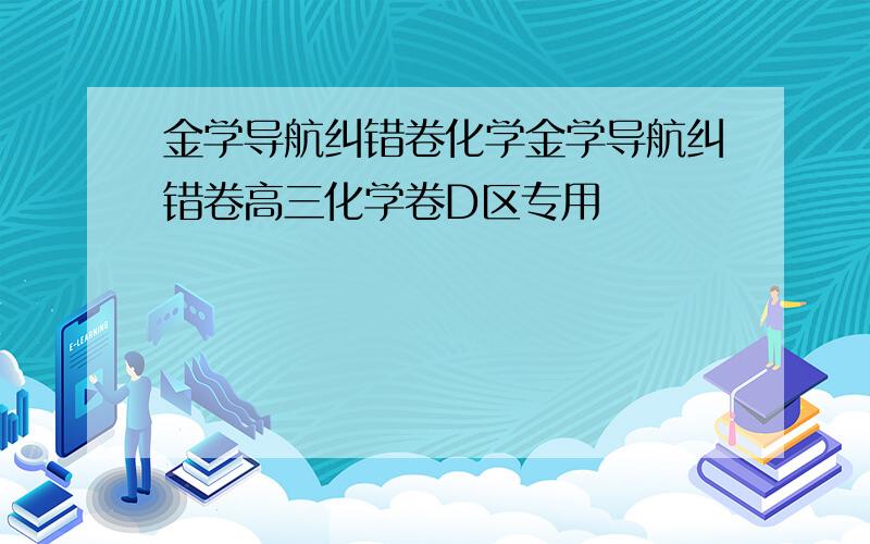 金学导航纠错卷化学金学导航纠错卷高三化学卷D区专用