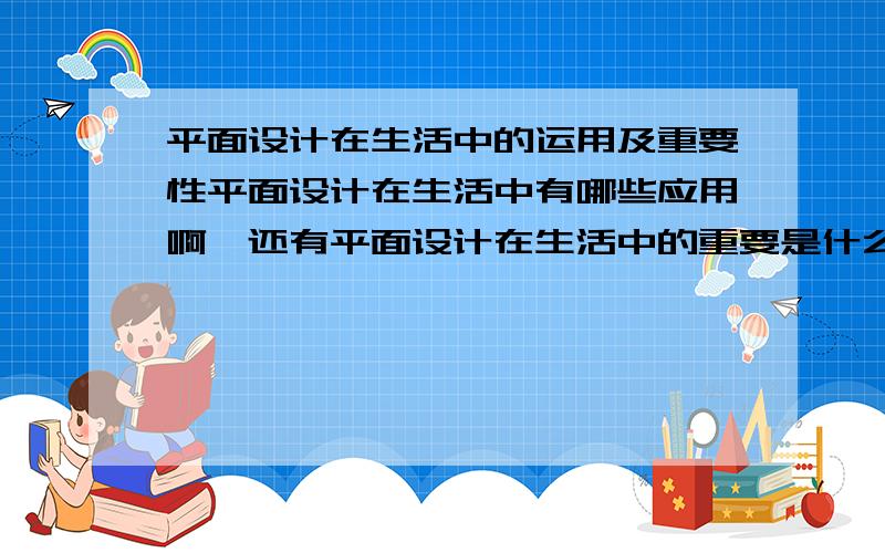 平面设计在生活中的运用及重要性平面设计在生活中有哪些应用啊,还有平面设计在生活中的重要是什么!