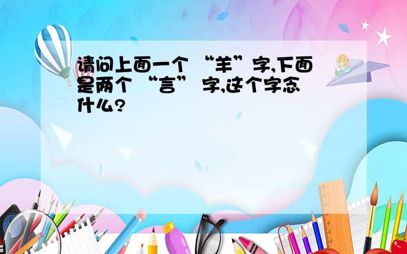 请问上面一个 “羊”字,下面是两个 “言” 字,这个字念什么?