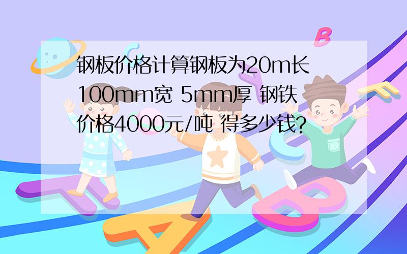 钢板价格计算钢板为20m长 100mm宽 5mm厚 钢铁价格4000元/吨 得多少钱?