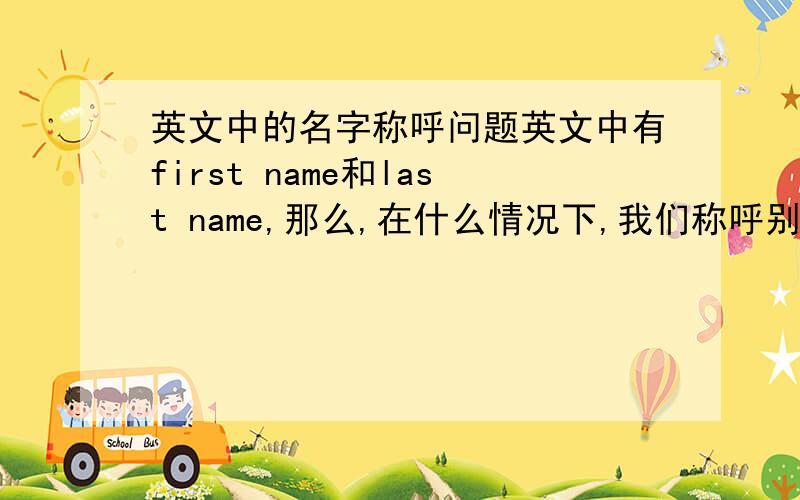 英文中的名字称呼问题英文中有first name和last name,那么,在什么情况下,我们称呼别人用first name 什么情况下用 last name,有什么区别吗?