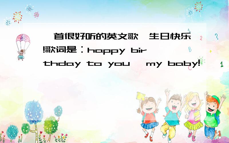 一首很好听的英文歌,生日快乐!歌词是：happy birthday to you ,my baby!