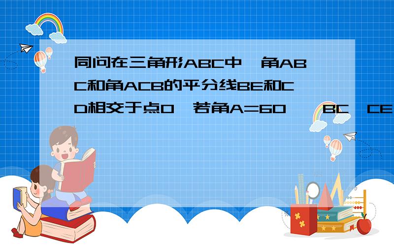 同问在三角形ABC中,角ABC和角ACB的平分线BE和CD相交于点O,若角A=60°,BC,CE,BD之间的关系是什么?并证明