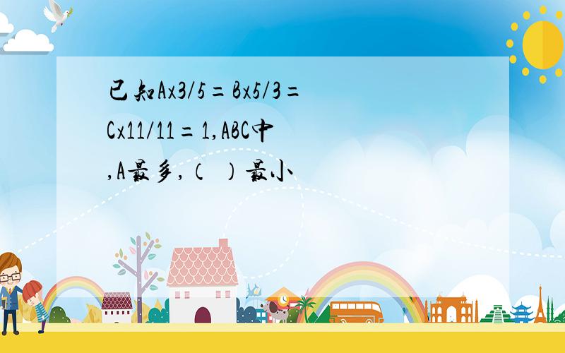 已知Ax3/5=Bx5/3=Cx11/11=1,ABC中,A最多,（ ）最小