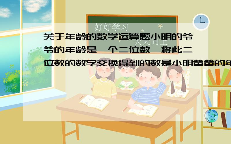 关于年龄的数学运算题小明的爷爷的年龄是一个二位数,将此二位数的数字交换得到的数是小明爸爸的年龄,又知道他们的年龄之差是小明年龄的4倍.求小明的年龄?