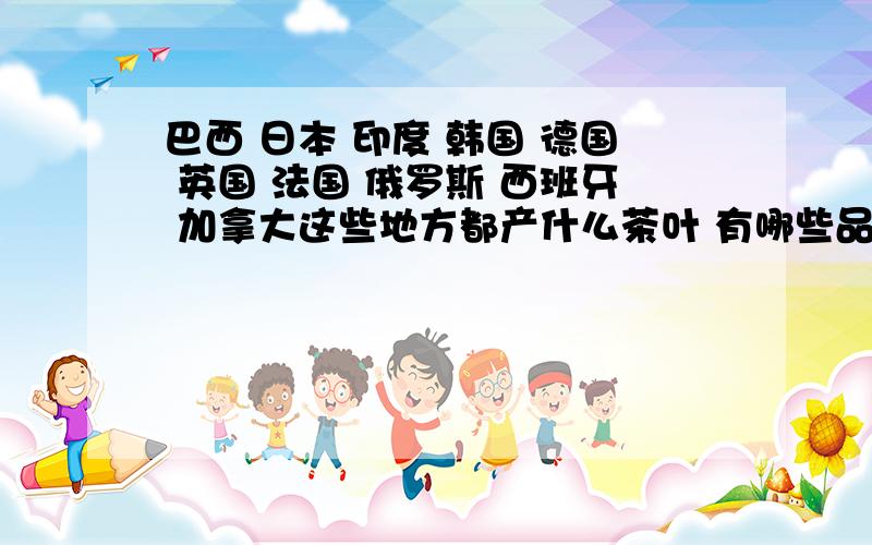 巴西 日本 印度 韩国 德国 英国 法国 俄罗斯 西班牙 加拿大这些地方都产什么茶叶 有哪些品牌 在中国有没有销售公司 麻烦大家提供