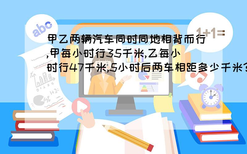 甲乙两辆汽车同时同地相背而行,甲每小时行35千米,乙每小时行47千米,5小时后两车相距多少千米?