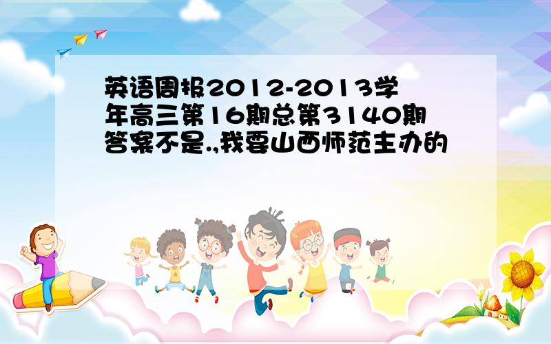 英语周报2012-2013学年高三第16期总第3140期答案不是.,我要山西师范主办的