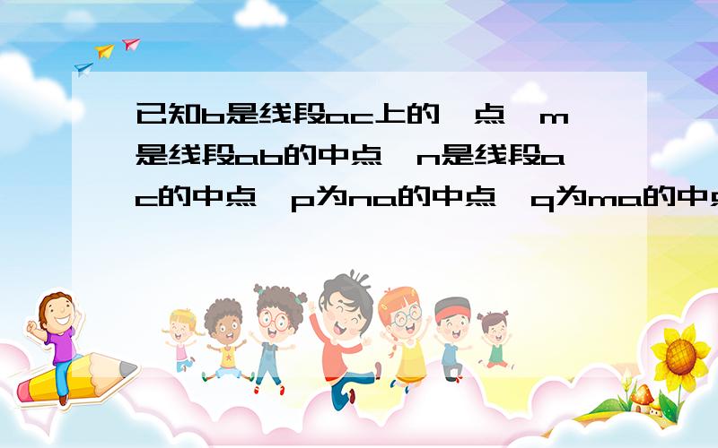 已知b是线段ac上的一点,m是线段ab的中点,n是线段ac的中点,p为na的中点,q为ma的中点,求mn：pq的值