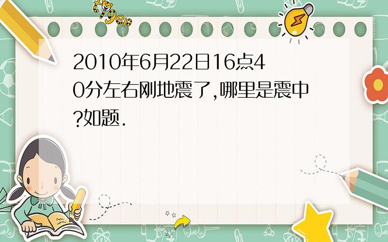 2010年6月22日16点40分左右刚地震了,哪里是震中?如题.