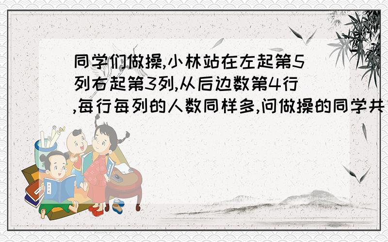 同学们做操,小林站在左起第5列右起第3列,从后边数第4行,每行每列的人数同样多,问做操的同学共有多少人