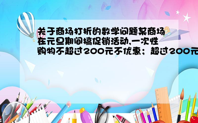 关于商场打折的数学问题某商场在元旦期间搞促销活动,一次性购物不超过200元不优惠；超过200元但不超过500元,按9折优惠；超过500元,超过部分按8折优惠,其中500元仍按9折优惠.某人两次购物