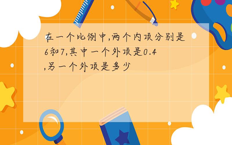 在一个比例中,两个内项分别是6和7,其中一个外项是0.4,另一个外项是多少